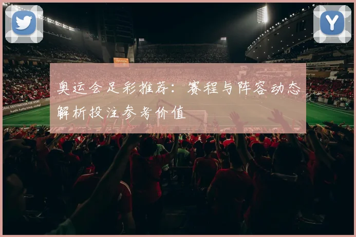 奥运会足彩推荐:赛程与阵容动态解析投注参考价值