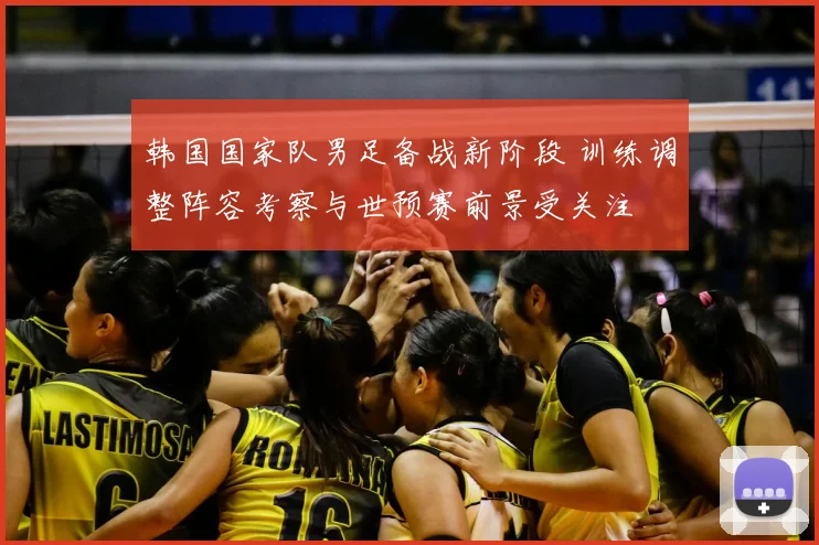 韩国国家队男足备战新阶段 训练调整阵容考察与世预赛前景受关注