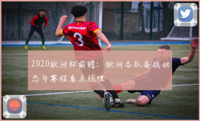 2020欧洲杯前瞻:欧洲各队备战动态与赛程看点梳理