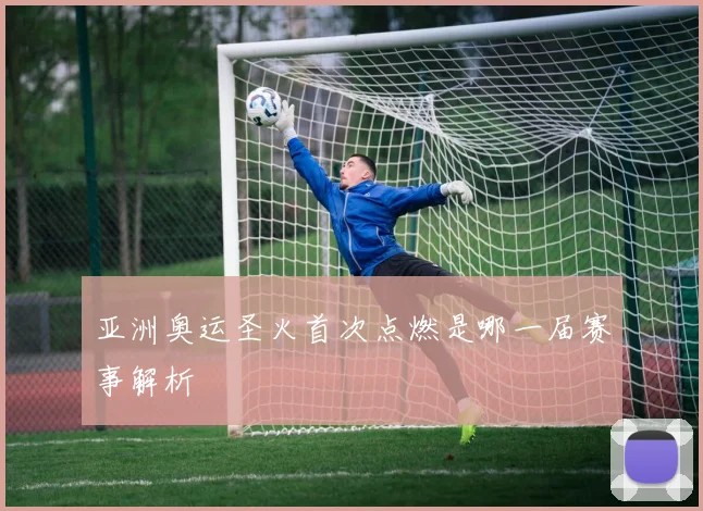 亚洲奥运圣火首次点燃是哪一届赛事解析