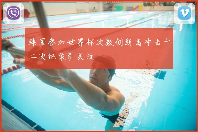 韩国参加世界杯次数创新高冲击十二次纪录引关注