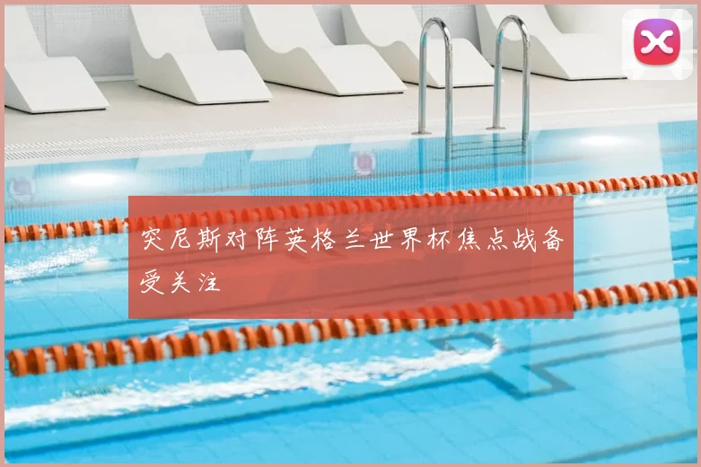突尼斯对阵英格兰世界杯焦点战备受关注