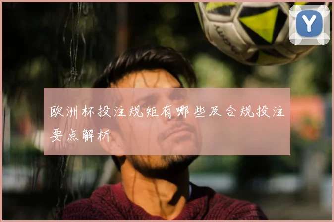 欧洲杯投注规矩有哪些及合规投注要点解析