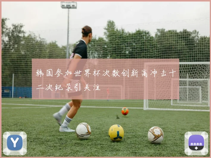 韩国参加世界杯次数创新高冲击十二次纪录引关注