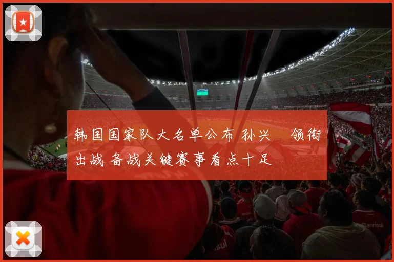 韩国国家队大名单公布 孙兴慜领衔出战 备战关键赛事看点十足