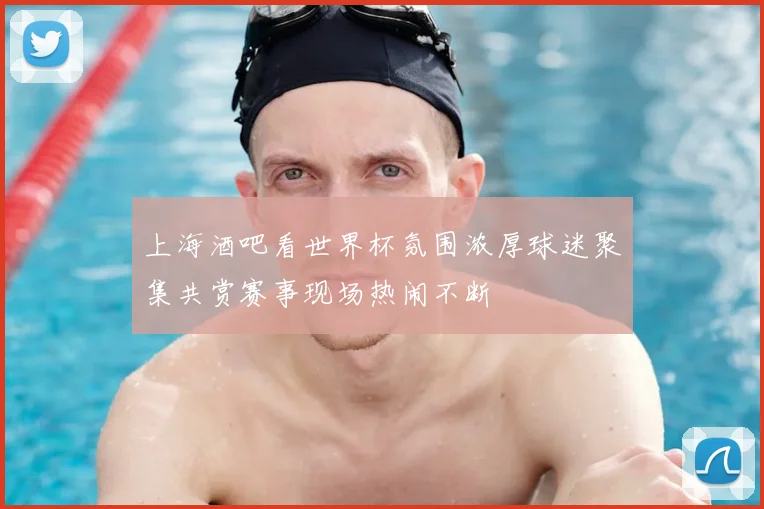 上海酒吧看世界杯氛围浓厚球迷聚集共赏赛事现场热闹不断