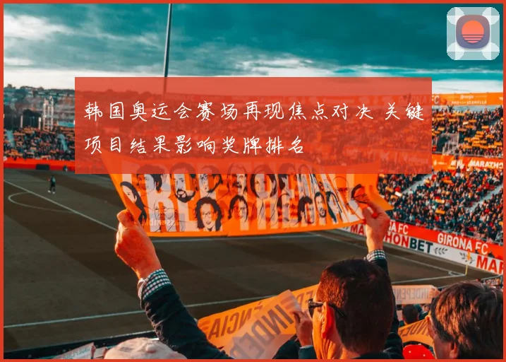 韩国奥运会赛场再现焦点对决 关键项目结果影响奖牌排名