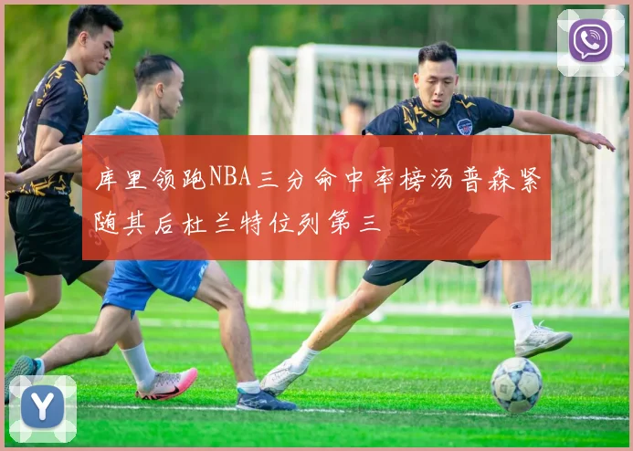 库里领跑NBA三分命中率榜汤普森紧随其后杜兰特位列第三