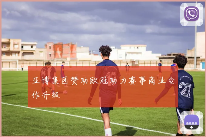 亚博集团赞助欧冠助力赛事商业合作升级