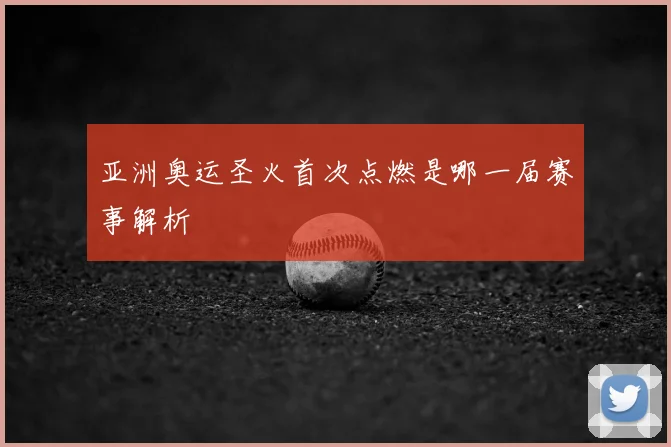 亚洲奥运圣火首次点燃是哪一届赛事解析