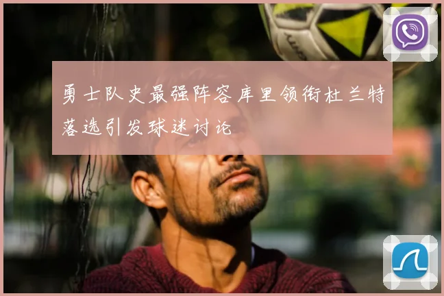 勇士队史最强阵容库里领衔杜兰特落选引发球迷讨论