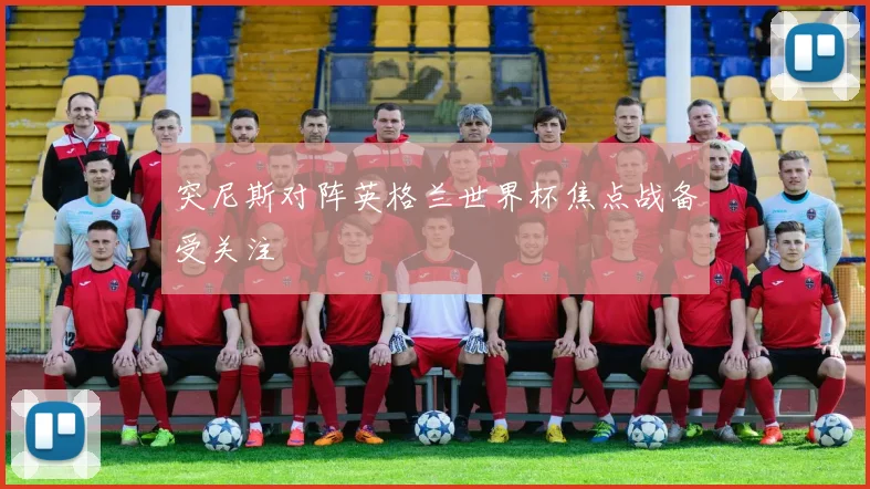 突尼斯对阵英格兰世界杯焦点战备受关注