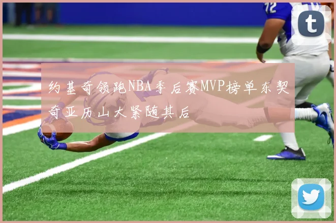 约基奇领跑NBA季后赛MVP榜单东契奇亚历山大紧随其后