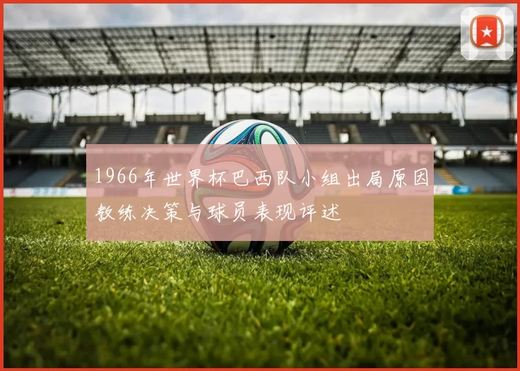 1966年世界杯巴西队小组出局原因教练决策与球员表现评述