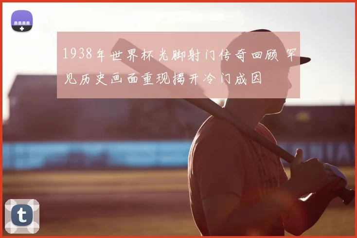 1938年世界杯光脚射门传奇回顾 罕见历史画面重现揭开冷门成因