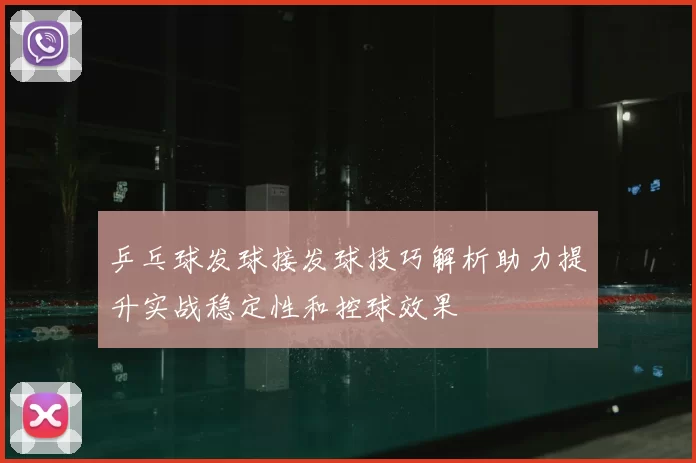 乒乓球发球接发球技巧解析助力提升实战稳定性和控球效果