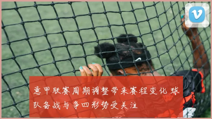 意甲联赛周期调整带来赛程变化 球队备战与争四形势受关注