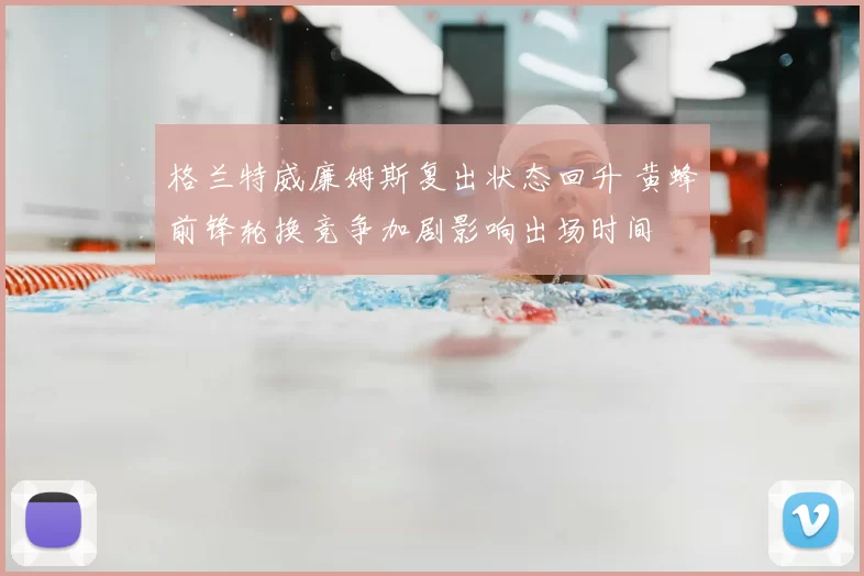 格兰特威廉姆斯复出状态回升 黄蜂前锋轮换竞争加剧影响出场时间