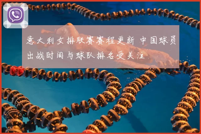 意大利女排联赛赛程更新 中国球员出战时间与球队排名受关注