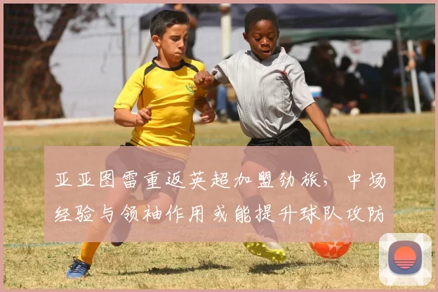 亚亚图雷重返英超加盟劲旅,中场经验与领袖作用或能提升球队攻防稳定性