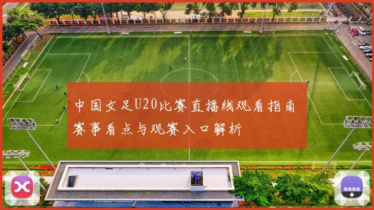 中国女足U20比赛直播线观看指南 赛事看点与观赛入口解析