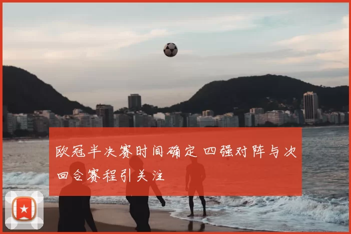 欧冠半决赛时间确定 四强对阵与次回合赛程引关注