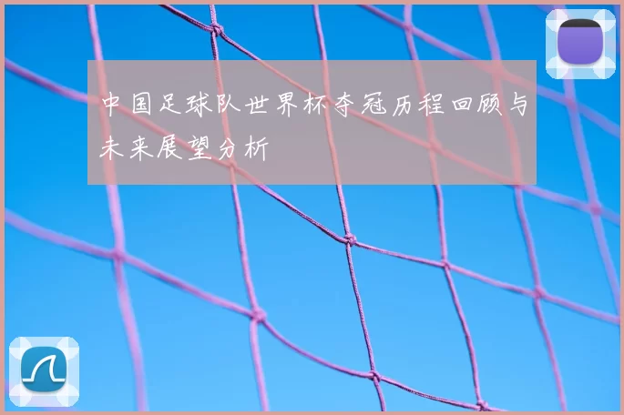 中国足球队世界杯夺冠历程回顾与未来展望分析