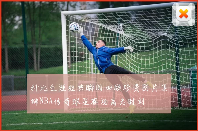 科比生涯经典瞬间回顾珍贵图片集锦NBA传奇球星赛场高光时刻