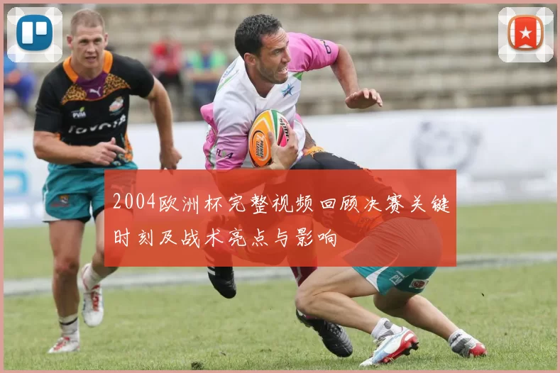 2004欧洲杯完整视频回顾决赛关键时刻及战术亮点与影响