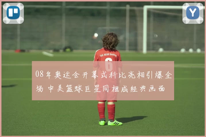 08年奥运会开幕式科比亮相引爆全场 中美篮球巨星同框成经典画面