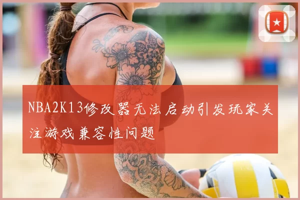 NBA2K13修改器无法启动引发玩家关注游戏兼容性问题