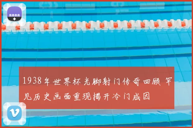 1938年世界杯光脚射门传奇回顾 罕见历史画面重现揭开冷门成因