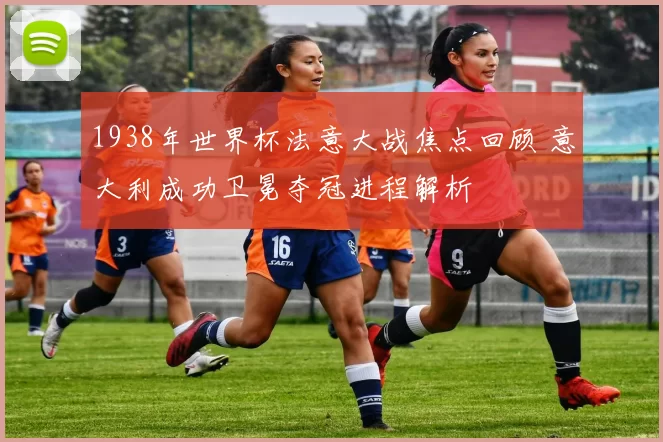 1938年世界杯法意大战焦点回顾 意大利成功卫冕夺冠进程解析