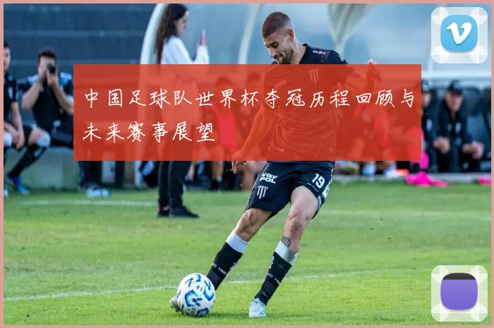 中国足球队世界杯夺冠历程回顾与未来赛事展望
