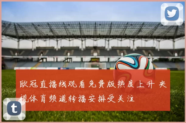 欧冠直播线观看免费版热度上升 央视体育频道转播安排受关注