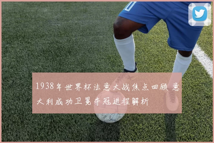 1938年世界杯法意大战焦点回顾 意大利成功卫冕夺冠进程解析