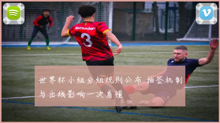世界杯小组分组规则公布 抽签机制与出线影响一次看懂