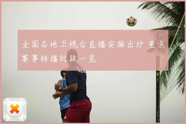 全国各地卫视台直播安排出炉 重点赛事转播时段一览