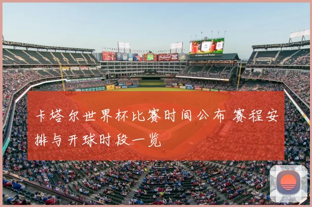 卡塔尔世界杯比赛时间公布 赛程安排与开球时段一览