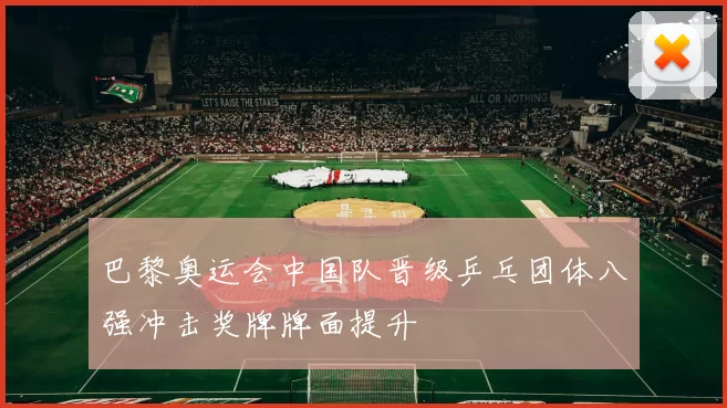 巴黎奥运会中国队晋级乒乓团体八强冲击奖牌牌面提升