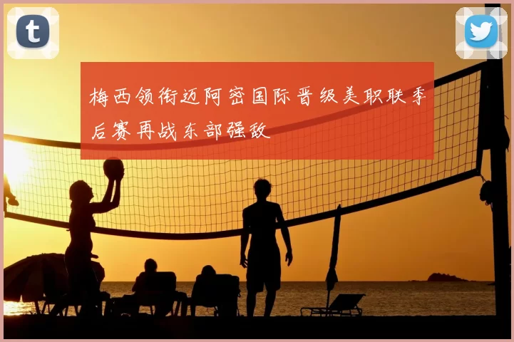 梅西领衔迈阿密国际晋级美职联季后赛再战东部强敌