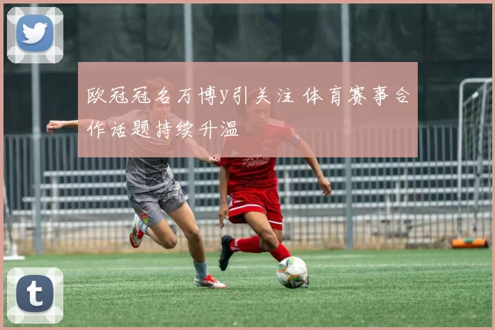 欧冠冠名万博y引关注 体育赛事合作话题持续升温