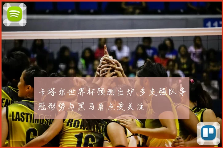 卡塔尔世界杯预测出炉 多支强队争冠形势与黑马看点受关注