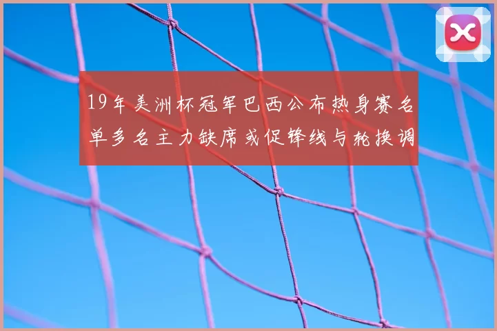 19年美洲杯冠军巴西公布热身赛名单多名主力缺席或促锋线与轮换调整