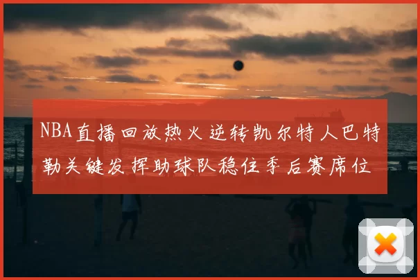 NBA直播回放热火逆转凯尔特人巴特勒关键发挥助球队稳住季后赛席位