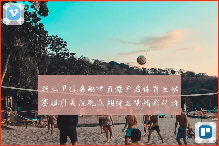 浙江卫视奔跑吧直播开启体育互动赛道引关注观众期待后续精彩对抗