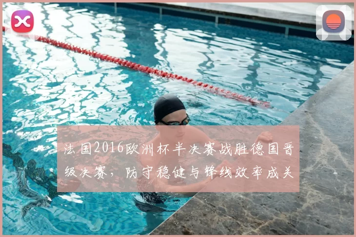 法国2016欧洲杯半决赛战胜德国晋级决赛,防守稳健与锋线效率成关键