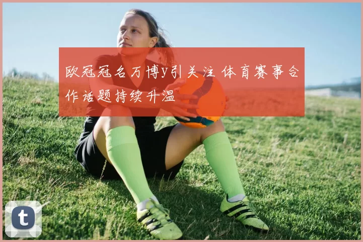 欧冠冠名万博y引关注 体育赛事合作话题持续升温