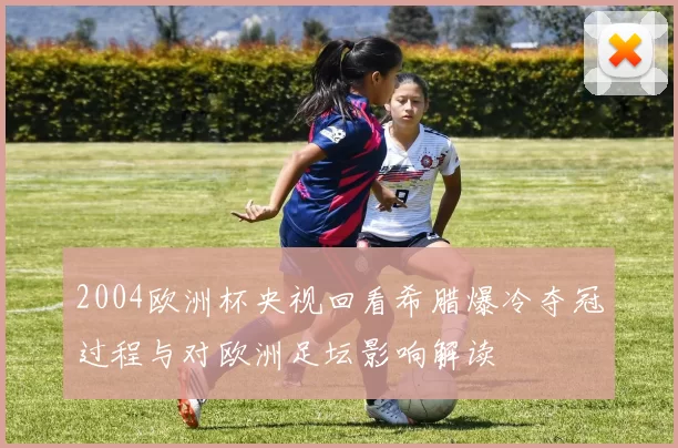 2004欧洲杯央视回看希腊爆冷夺冠过程与对欧洲足坛影响解读