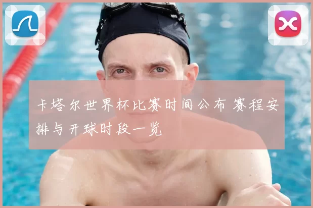 卡塔尔世界杯比赛时间公布 赛程安排与开球时段一览